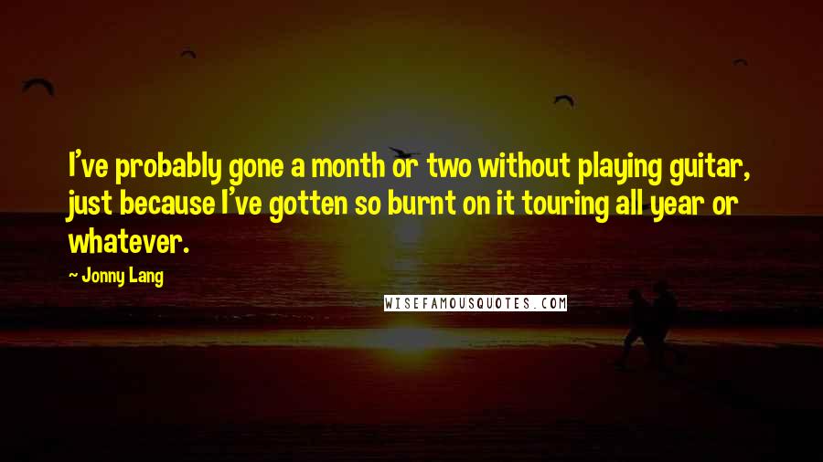 Jonny Lang Quotes: I've probably gone a month or two without playing guitar, just because I've gotten so burnt on it touring all year or whatever.