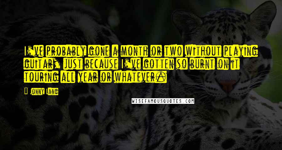 Jonny Lang Quotes: I've probably gone a month or two without playing guitar, just because I've gotten so burnt on it touring all year or whatever.
