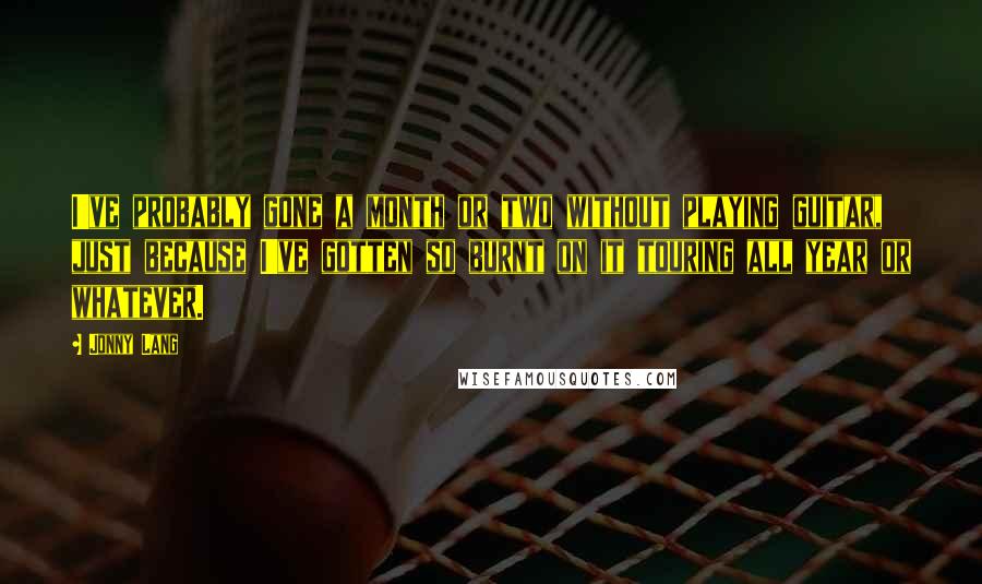 Jonny Lang Quotes: I've probably gone a month or two without playing guitar, just because I've gotten so burnt on it touring all year or whatever.