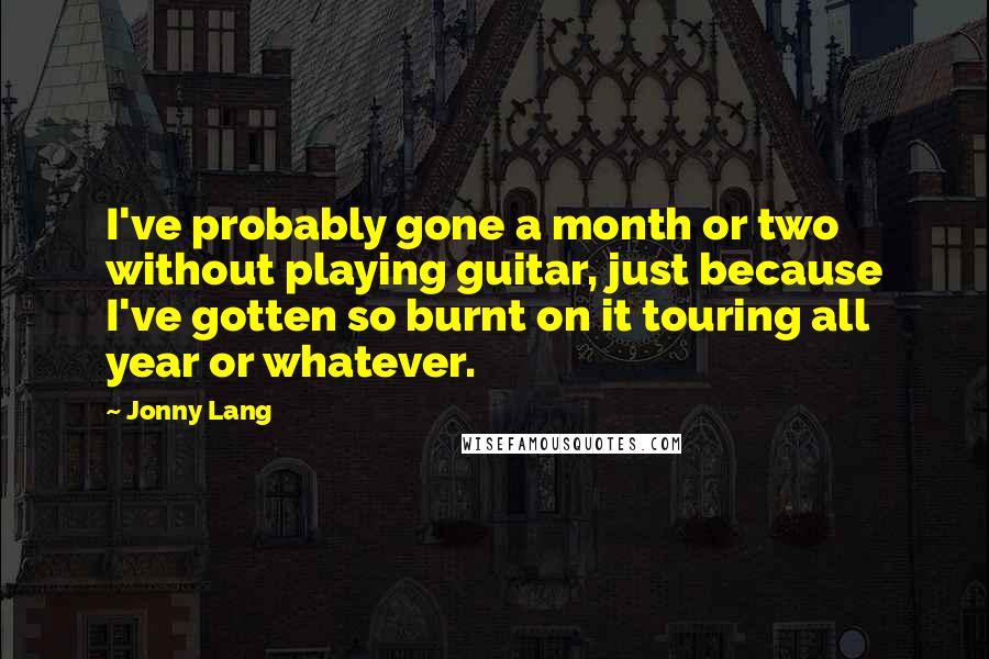 Jonny Lang Quotes: I've probably gone a month or two without playing guitar, just because I've gotten so burnt on it touring all year or whatever.