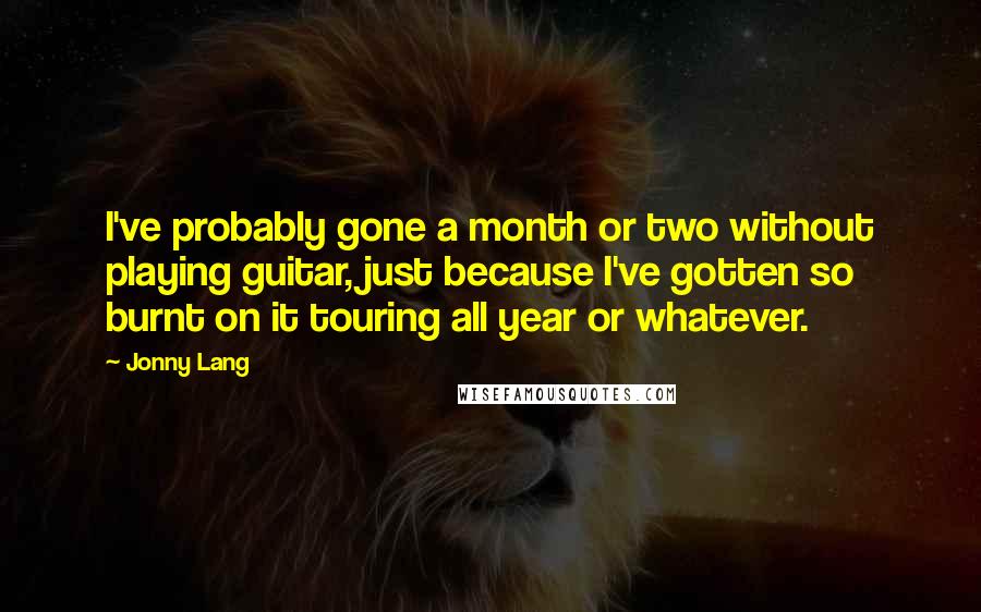Jonny Lang Quotes: I've probably gone a month or two without playing guitar, just because I've gotten so burnt on it touring all year or whatever.