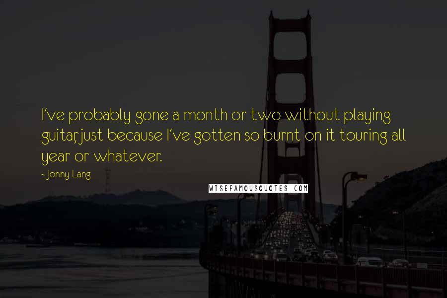 Jonny Lang Quotes: I've probably gone a month or two without playing guitar, just because I've gotten so burnt on it touring all year or whatever.