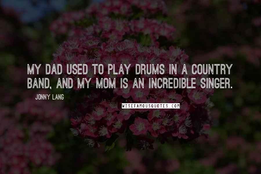 Jonny Lang Quotes: My dad used to play drums in a country band, and my mom is an incredible singer.