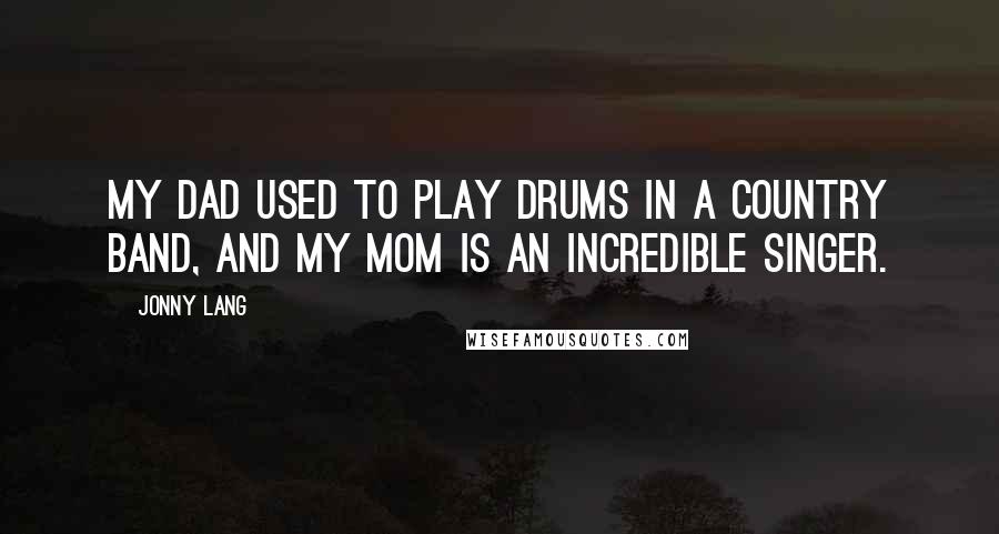 Jonny Lang Quotes: My dad used to play drums in a country band, and my mom is an incredible singer.