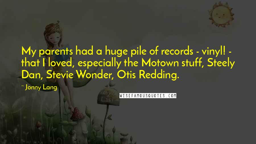 Jonny Lang Quotes: My parents had a huge pile of records - vinyl! - that I loved, especially the Motown stuff, Steely Dan, Stevie Wonder, Otis Redding.