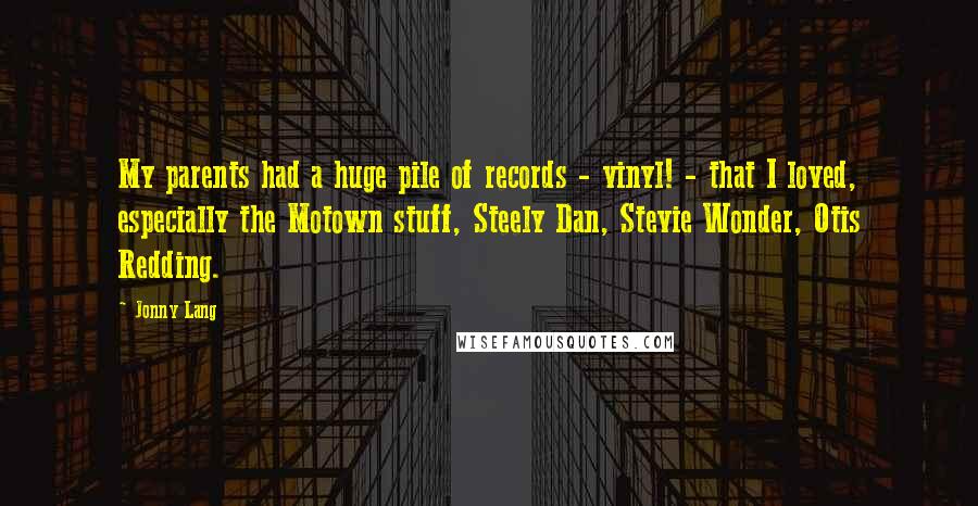 Jonny Lang Quotes: My parents had a huge pile of records - vinyl! - that I loved, especially the Motown stuff, Steely Dan, Stevie Wonder, Otis Redding.