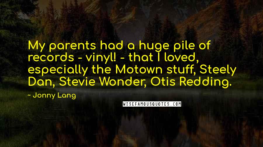 Jonny Lang Quotes: My parents had a huge pile of records - vinyl! - that I loved, especially the Motown stuff, Steely Dan, Stevie Wonder, Otis Redding.