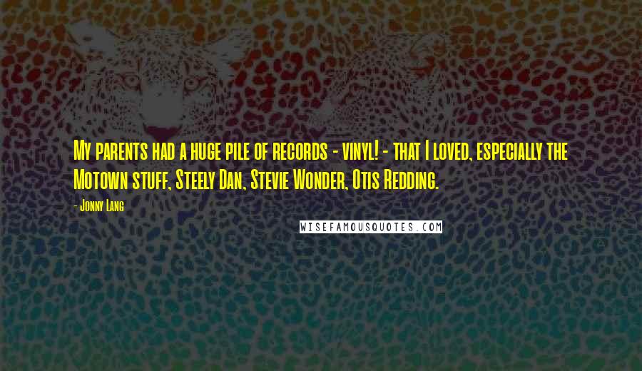 Jonny Lang Quotes: My parents had a huge pile of records - vinyl! - that I loved, especially the Motown stuff, Steely Dan, Stevie Wonder, Otis Redding.