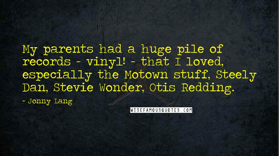 Jonny Lang Quotes: My parents had a huge pile of records - vinyl! - that I loved, especially the Motown stuff, Steely Dan, Stevie Wonder, Otis Redding.