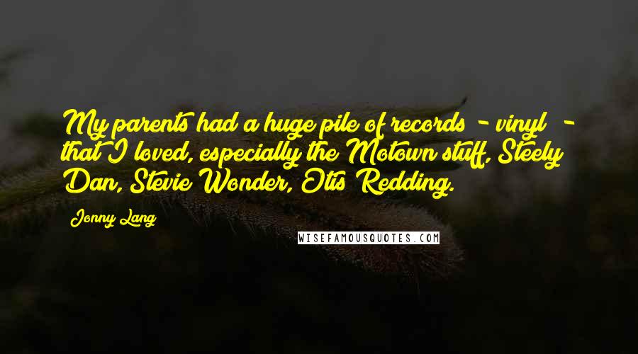 Jonny Lang Quotes: My parents had a huge pile of records - vinyl! - that I loved, especially the Motown stuff, Steely Dan, Stevie Wonder, Otis Redding.