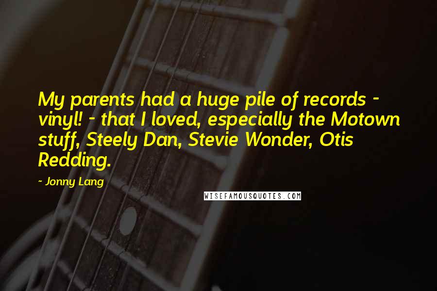 Jonny Lang Quotes: My parents had a huge pile of records - vinyl! - that I loved, especially the Motown stuff, Steely Dan, Stevie Wonder, Otis Redding.