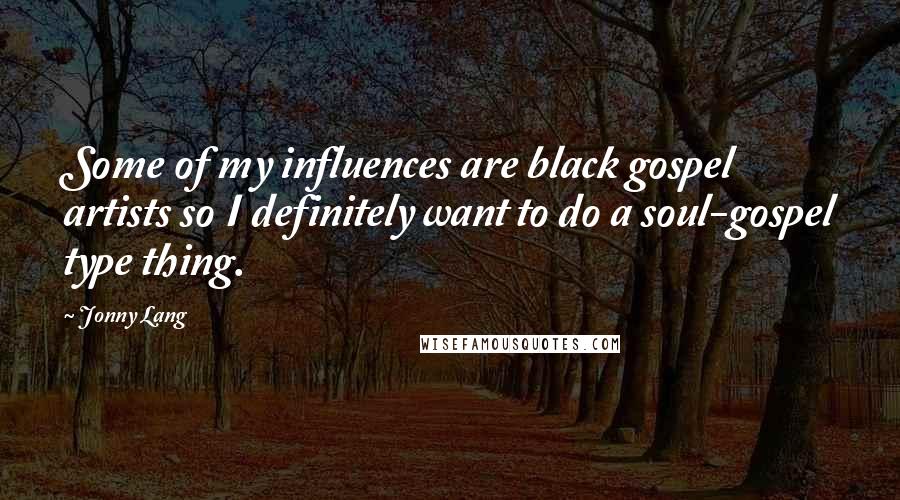 Jonny Lang Quotes: Some of my influences are black gospel artists so I definitely want to do a soul-gospel type thing.