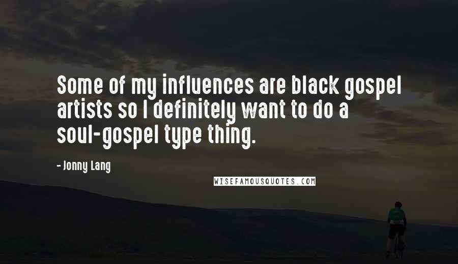 Jonny Lang Quotes: Some of my influences are black gospel artists so I definitely want to do a soul-gospel type thing.