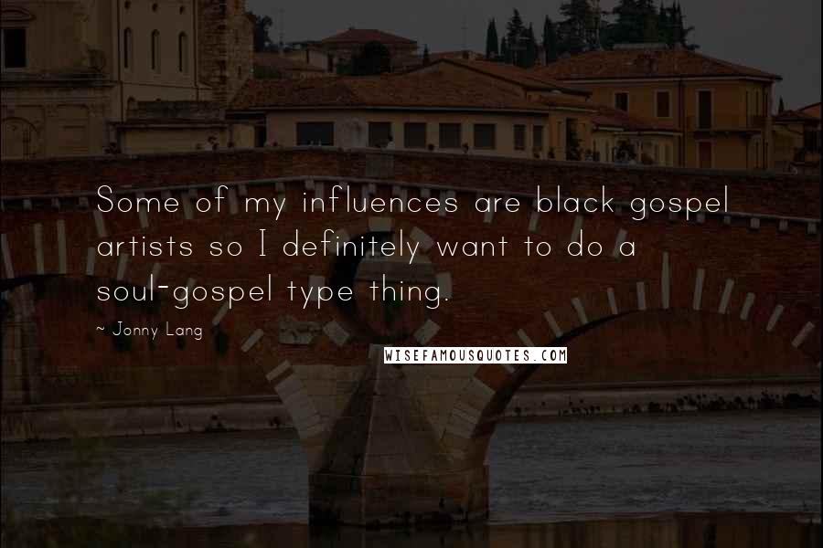 Jonny Lang Quotes: Some of my influences are black gospel artists so I definitely want to do a soul-gospel type thing.