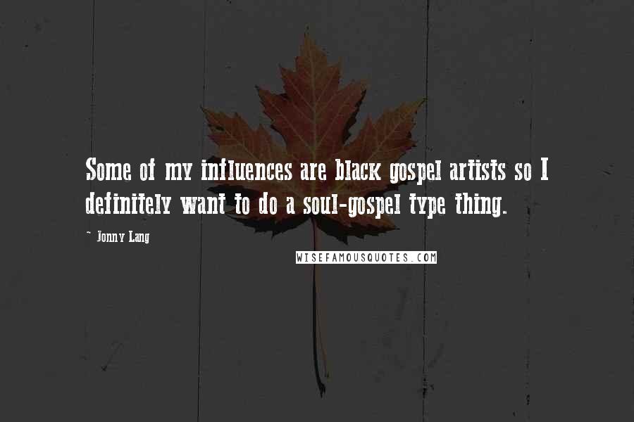 Jonny Lang Quotes: Some of my influences are black gospel artists so I definitely want to do a soul-gospel type thing.