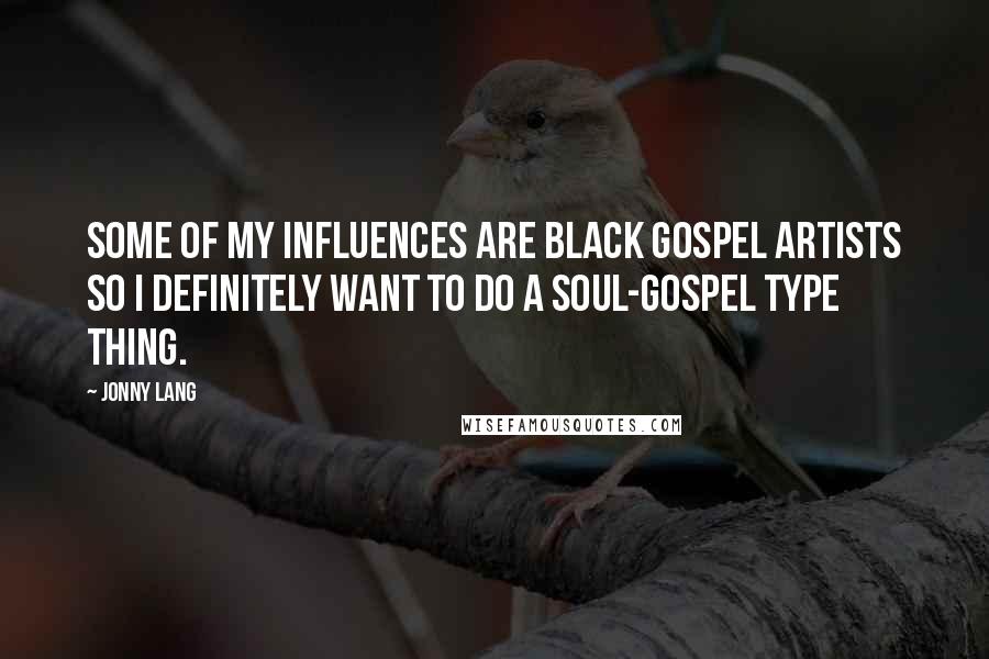 Jonny Lang Quotes: Some of my influences are black gospel artists so I definitely want to do a soul-gospel type thing.