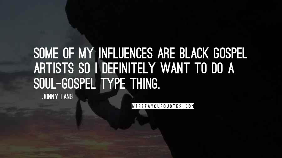 Jonny Lang Quotes: Some of my influences are black gospel artists so I definitely want to do a soul-gospel type thing.