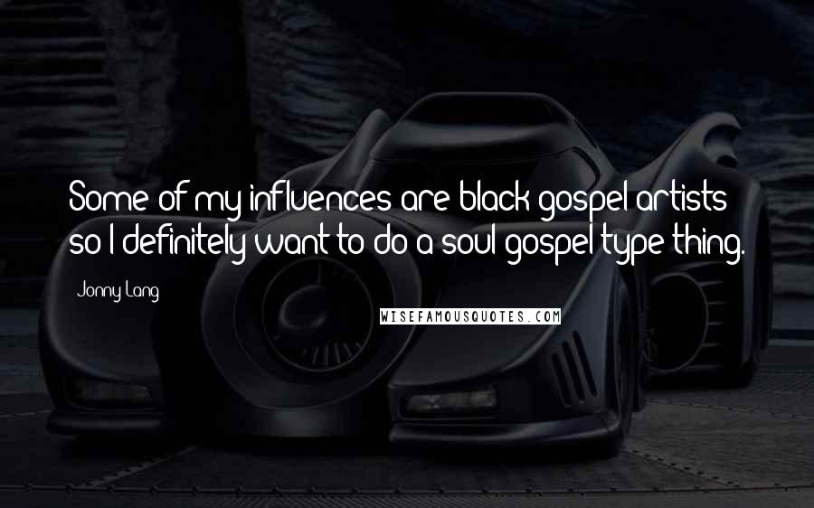 Jonny Lang Quotes: Some of my influences are black gospel artists so I definitely want to do a soul-gospel type thing.