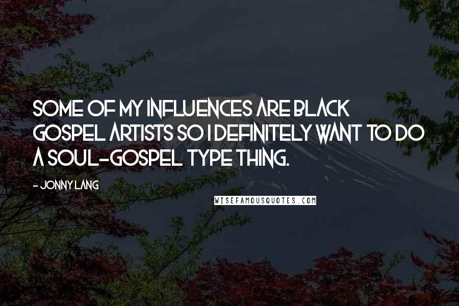 Jonny Lang Quotes: Some of my influences are black gospel artists so I definitely want to do a soul-gospel type thing.