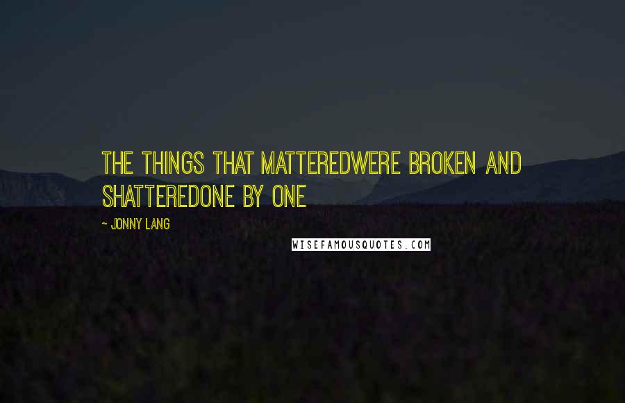 Jonny Lang Quotes: The things that matteredWere broken and shatteredOne by one