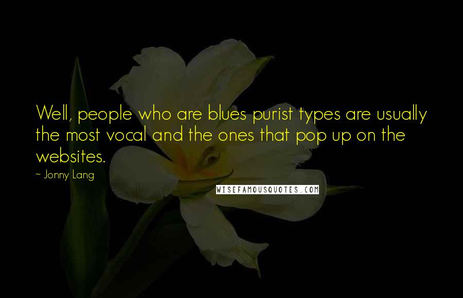 Jonny Lang Quotes: Well, people who are blues purist types are usually the most vocal and the ones that pop up on the websites.