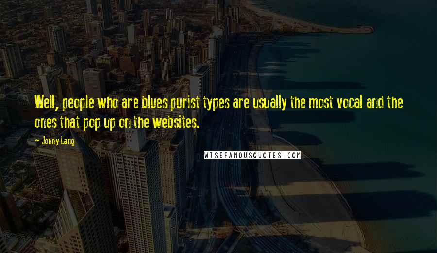 Jonny Lang Quotes: Well, people who are blues purist types are usually the most vocal and the ones that pop up on the websites.