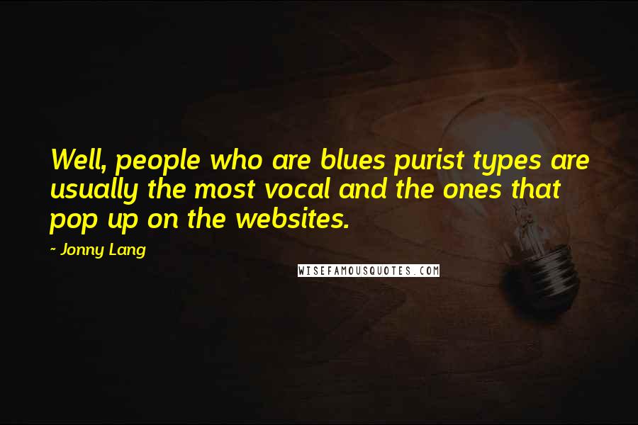 Jonny Lang Quotes: Well, people who are blues purist types are usually the most vocal and the ones that pop up on the websites.