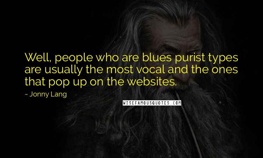Jonny Lang Quotes: Well, people who are blues purist types are usually the most vocal and the ones that pop up on the websites.