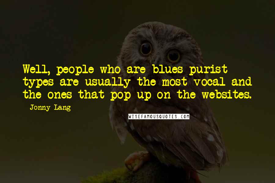 Jonny Lang Quotes: Well, people who are blues purist types are usually the most vocal and the ones that pop up on the websites.