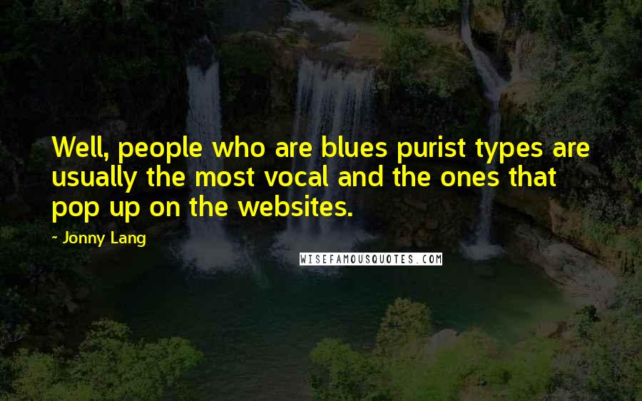 Jonny Lang Quotes: Well, people who are blues purist types are usually the most vocal and the ones that pop up on the websites.