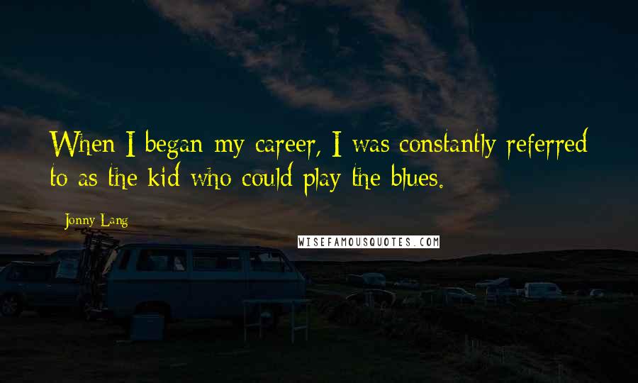 Jonny Lang Quotes: When I began my career, I was constantly referred to as the kid who could play the blues.