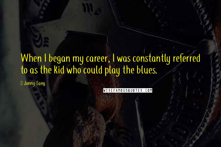 Jonny Lang Quotes: When I began my career, I was constantly referred to as the kid who could play the blues.