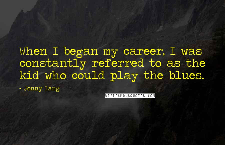 Jonny Lang Quotes: When I began my career, I was constantly referred to as the kid who could play the blues.