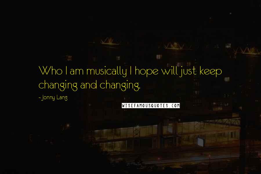 Jonny Lang Quotes: Who I am musically I hope will just keep changing and changing.