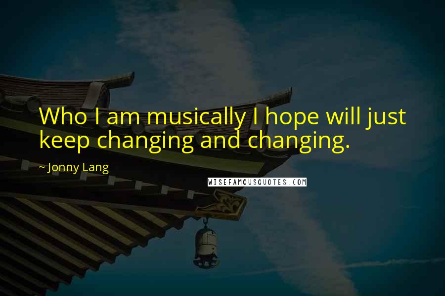 Jonny Lang Quotes: Who I am musically I hope will just keep changing and changing.