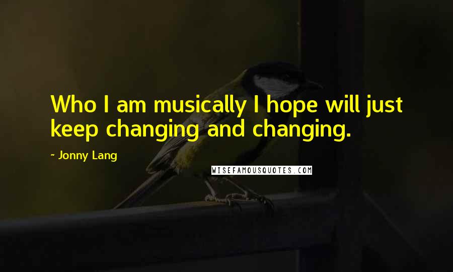 Jonny Lang Quotes: Who I am musically I hope will just keep changing and changing.