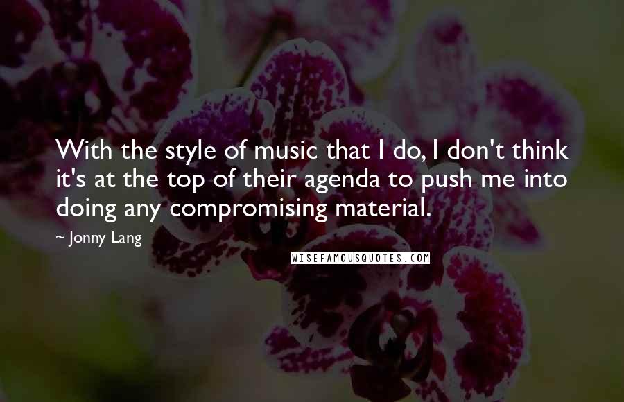 Jonny Lang Quotes: With the style of music that I do, I don't think it's at the top of their agenda to push me into doing any compromising material.