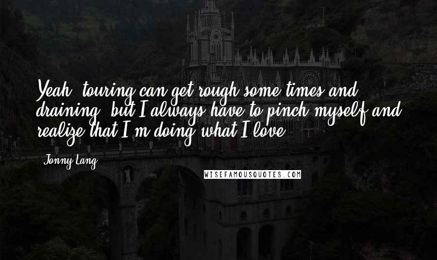 Jonny Lang Quotes: Yeah, touring can get rough some times and draining, but I always have to pinch myself and realize that I'm doing what I love.