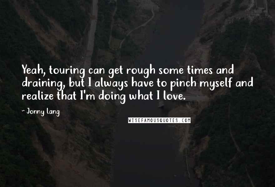 Jonny Lang Quotes: Yeah, touring can get rough some times and draining, but I always have to pinch myself and realize that I'm doing what I love.