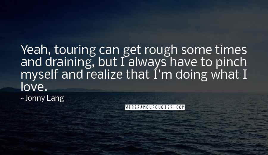 Jonny Lang Quotes: Yeah, touring can get rough some times and draining, but I always have to pinch myself and realize that I'm doing what I love.