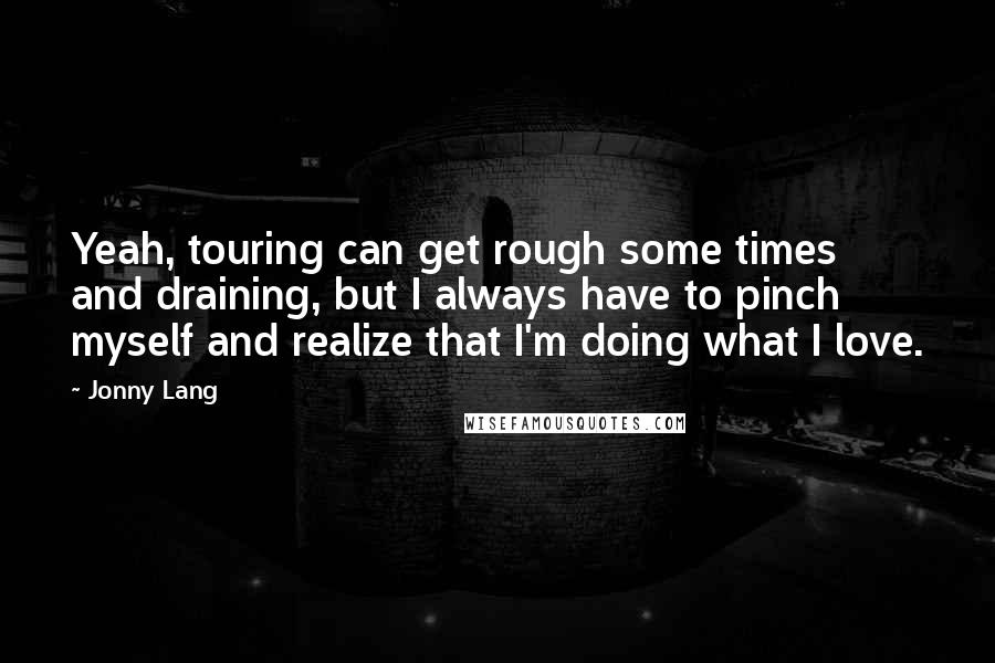 Jonny Lang Quotes: Yeah, touring can get rough some times and draining, but I always have to pinch myself and realize that I'm doing what I love.