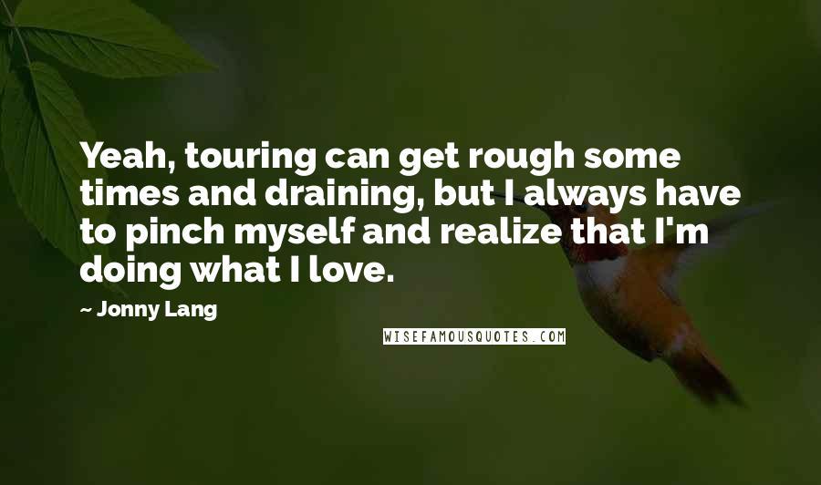 Jonny Lang Quotes: Yeah, touring can get rough some times and draining, but I always have to pinch myself and realize that I'm doing what I love.