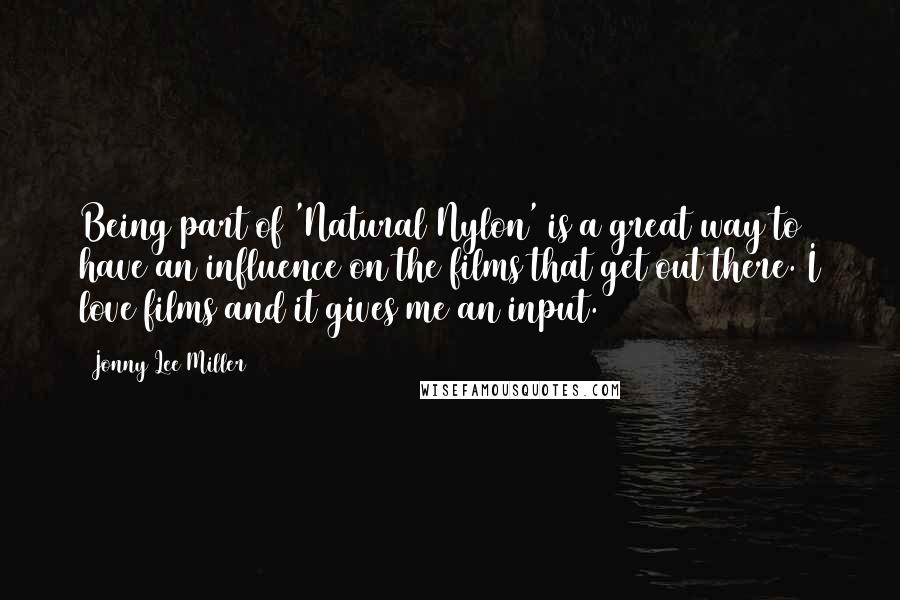 Jonny Lee Miller Quotes: Being part of 'Natural Nylon' is a great way to have an influence on the films that get out there. I love films and it gives me an input.