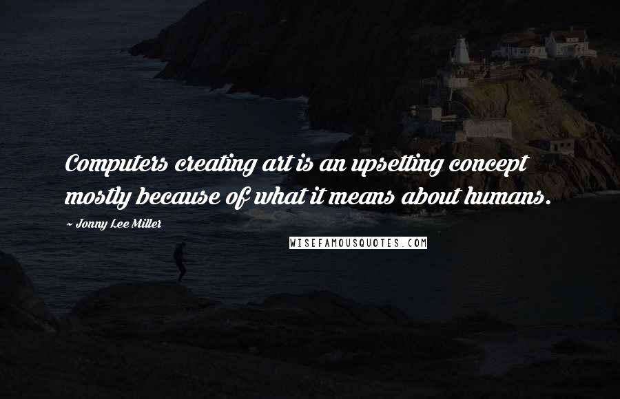 Jonny Lee Miller Quotes: Computers creating art is an upsetting concept mostly because of what it means about humans.