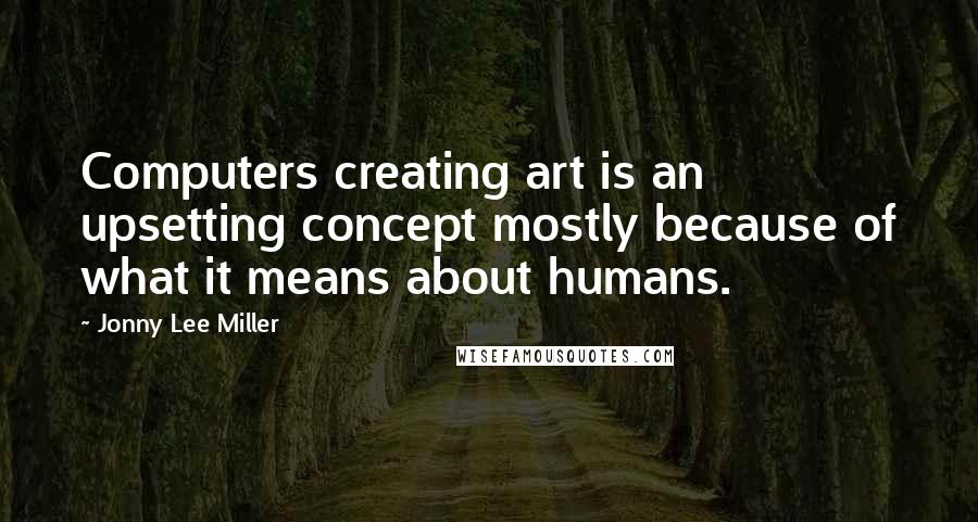 Jonny Lee Miller Quotes: Computers creating art is an upsetting concept mostly because of what it means about humans.