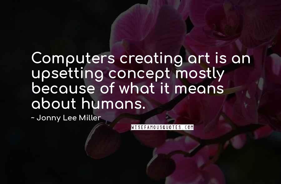 Jonny Lee Miller Quotes: Computers creating art is an upsetting concept mostly because of what it means about humans.