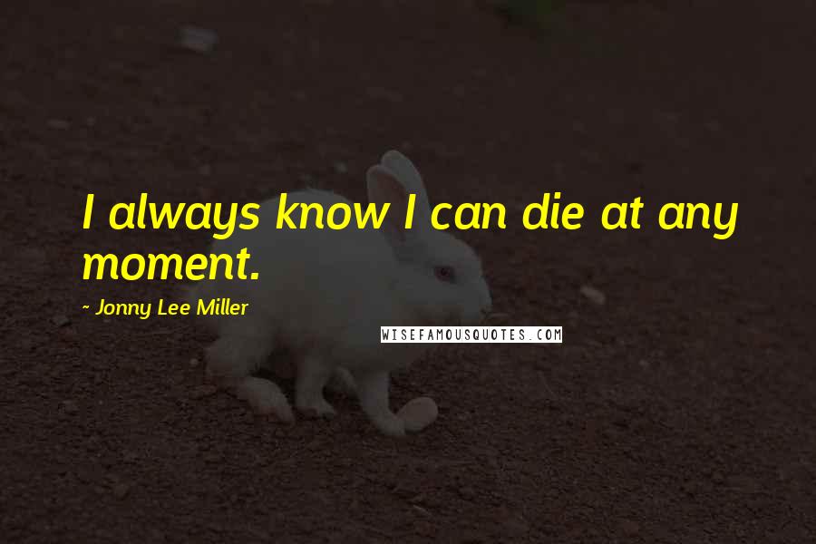 Jonny Lee Miller Quotes: I always know I can die at any moment.