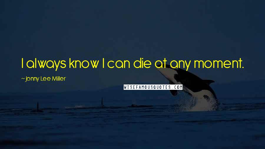 Jonny Lee Miller Quotes: I always know I can die at any moment.