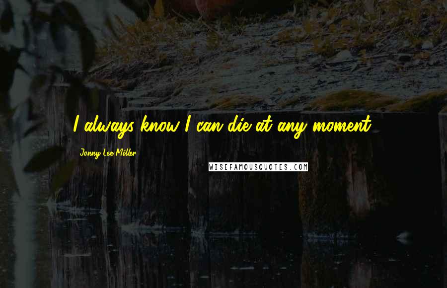 Jonny Lee Miller Quotes: I always know I can die at any moment.