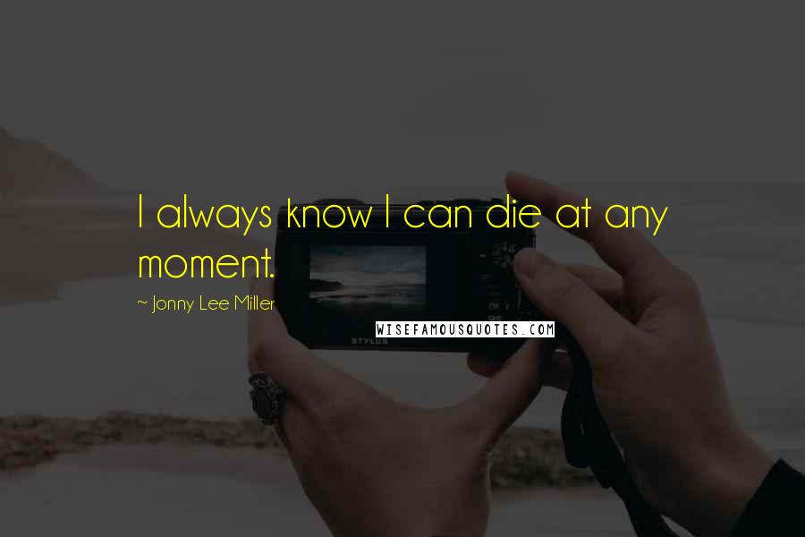 Jonny Lee Miller Quotes: I always know I can die at any moment.